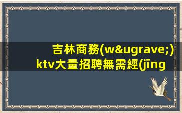 吉林商務(wù)ktv大量招聘無需經(jīng)驗 好上輕松班多